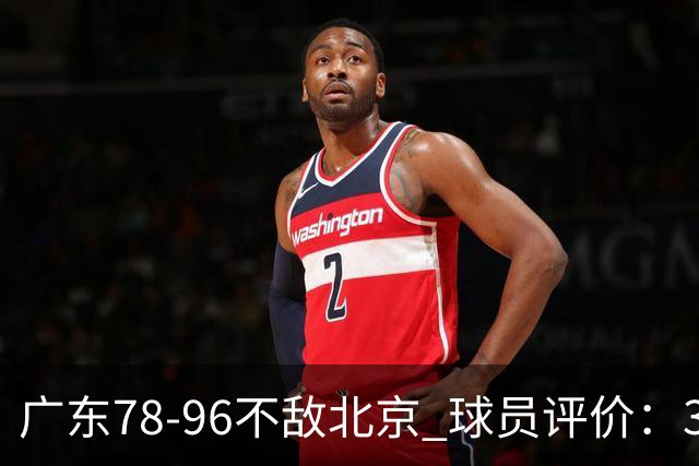 广东78-96不敌北京 球员评价：3人优秀，1人及格，8人低迷